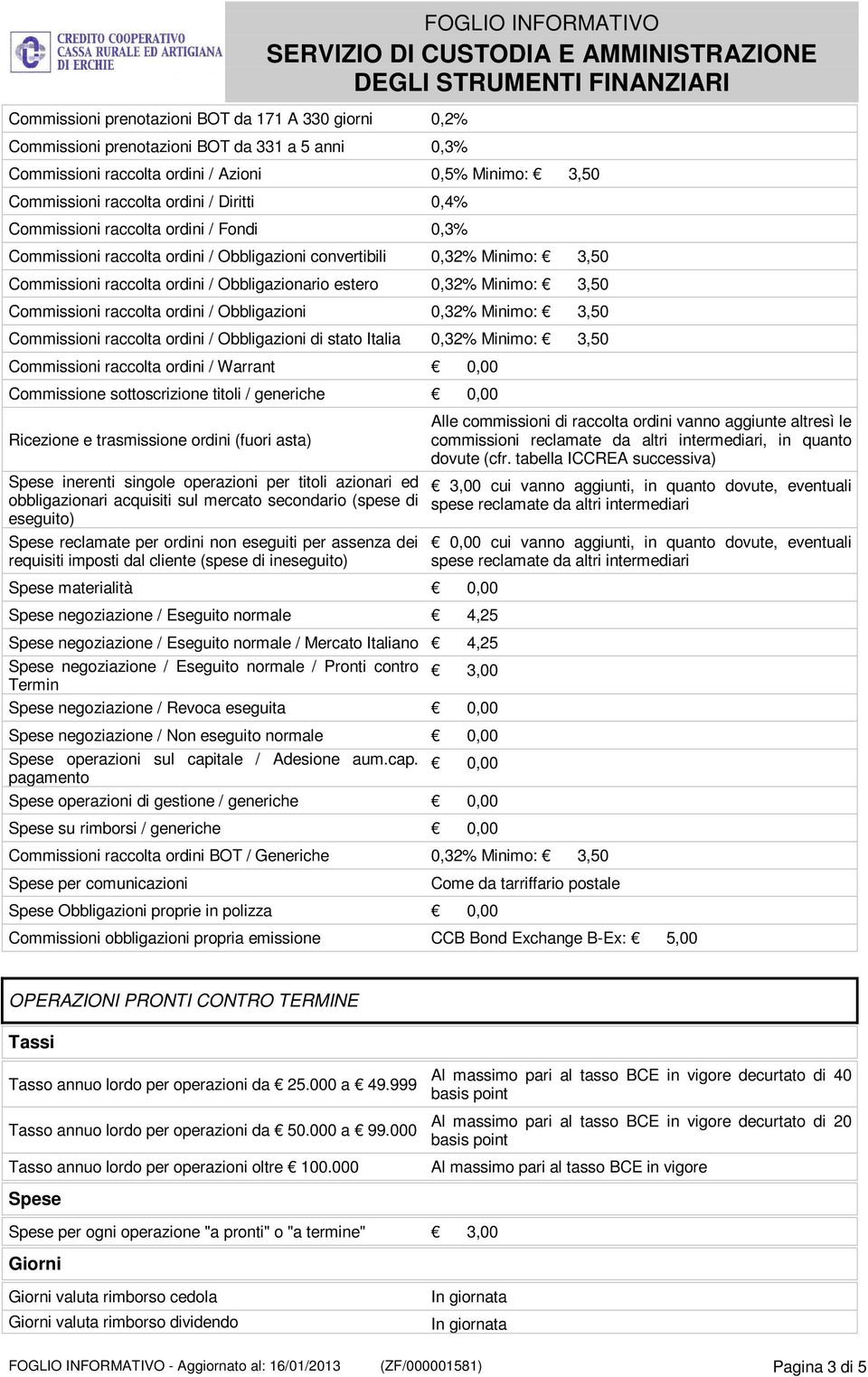 Commissioni raccolta ordini / Obbligazioni 0,32% Minimo: 3,50 Commissioni raccolta ordini / Obbligazioni di stato Italia 0,32% Minimo: 3,50 Commissioni raccolta ordini / Warrant 0,00 Commissione