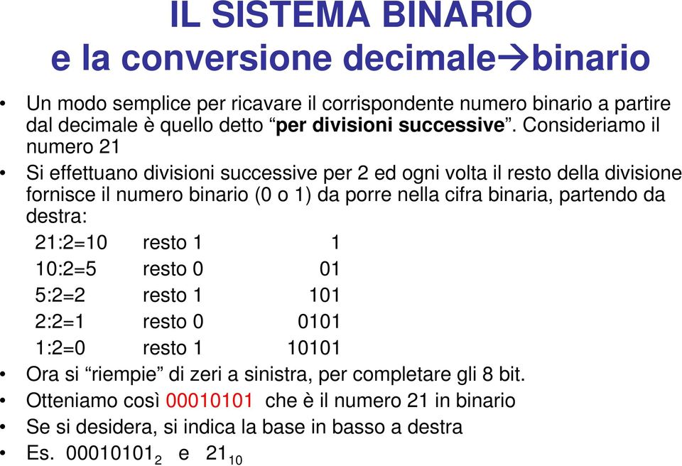 Consideriamo il numero 21 Si effettuano divisioni successive per 2 ed ogni volta il resto della divisione fornisce il numero binario (0 o 1) da porre nella cifra