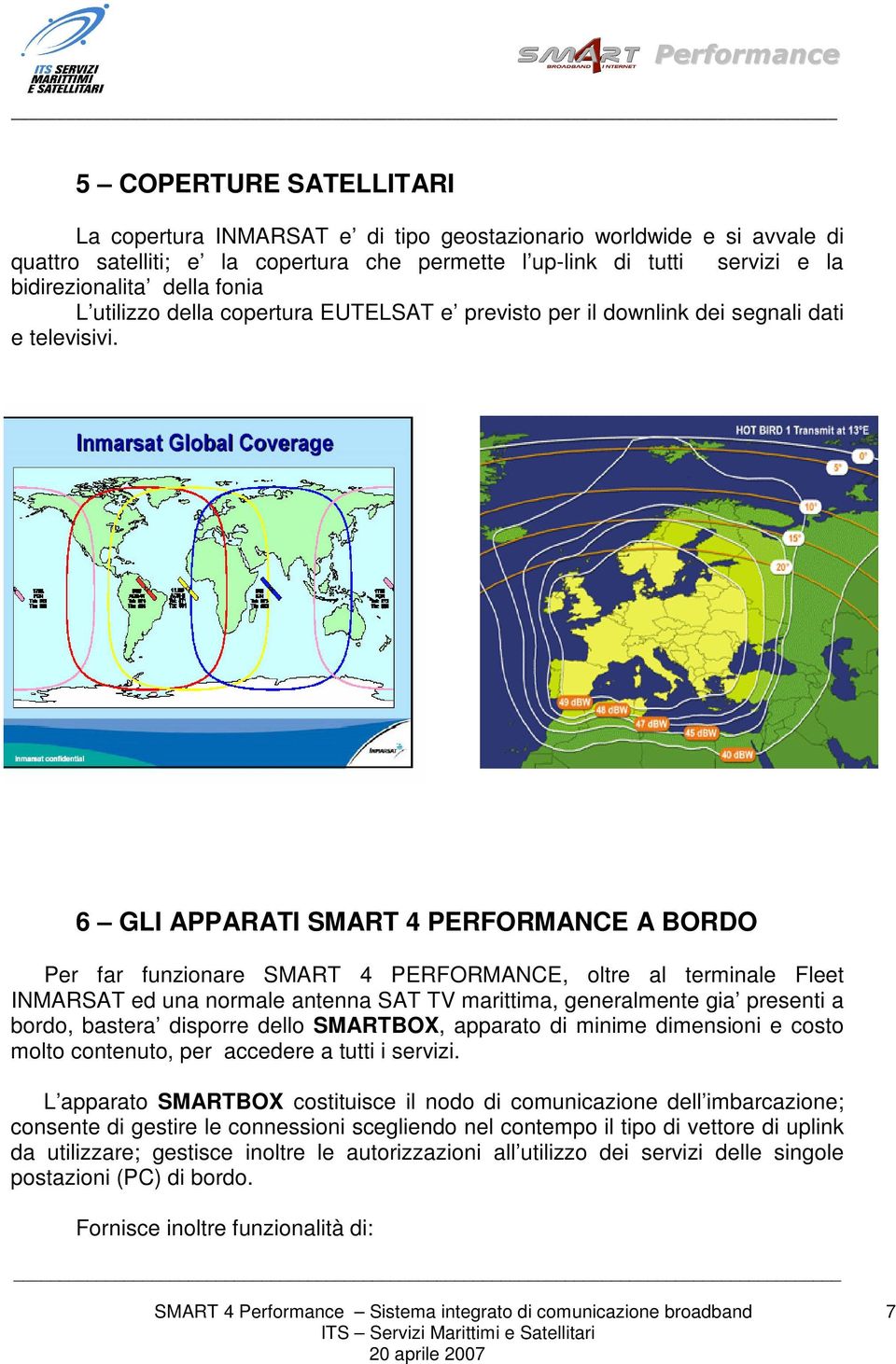 6 GLI APPARATI SMART 4 PERFORMANCE A BORDO Per far funzionare SMART 4 PERFORMANCE, oltre al terminale Fleet INMARSAT ed una normale antenna SAT TV marittima, generalmente gia presenti a bordo,