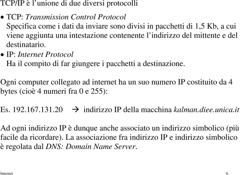 Ogni computer collegato ad internet ha un suo numero IP costituito da 4 bytes (cioè 4 numeri fra 0 e 255): Es. 192.167.131.20 indirizzo IP della macchina kalman.diee.unica.