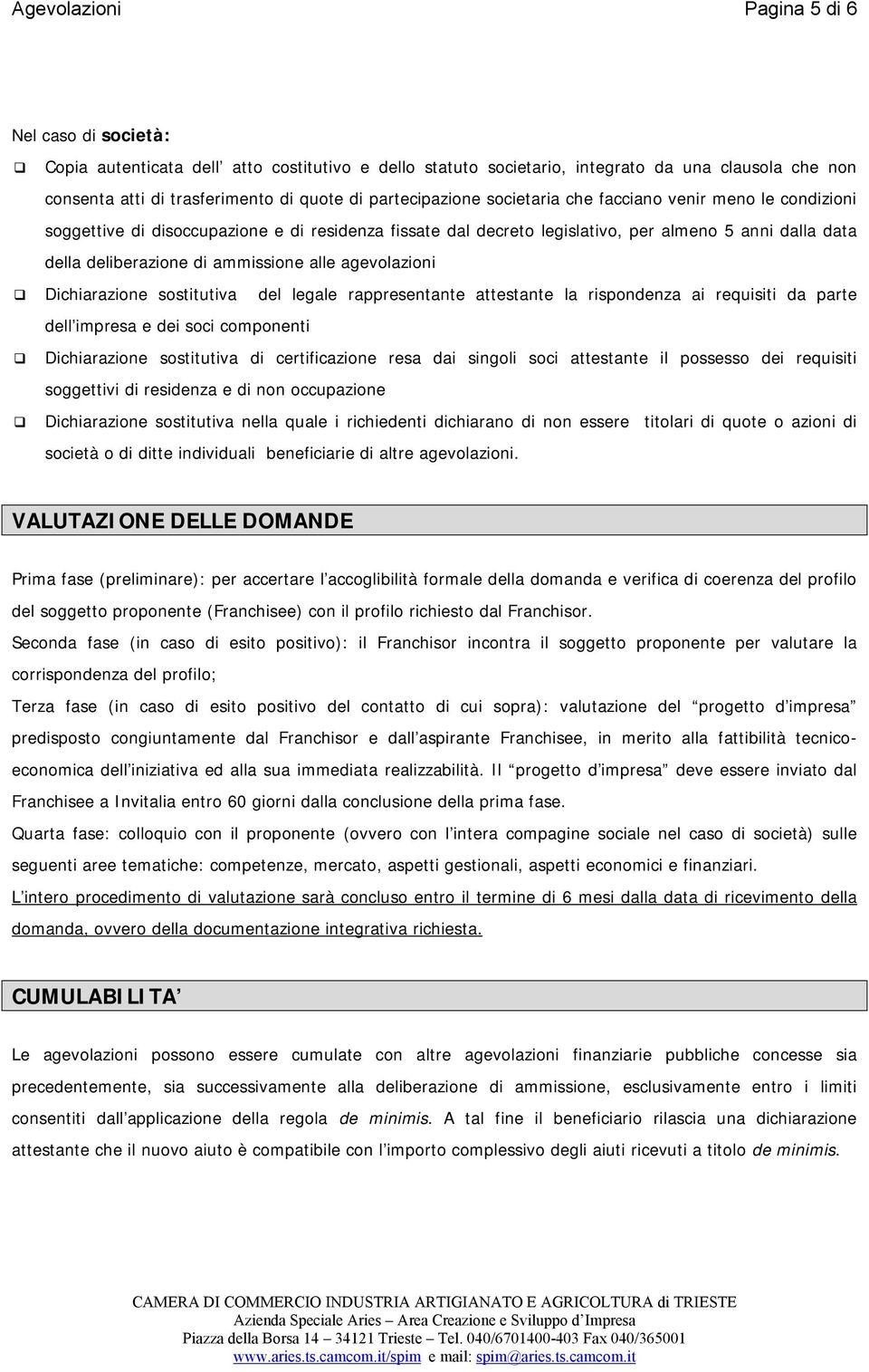 ammissione alle agevolazioni Dichiarazione sostitutiva del legale rappresentante attestante la rispondenza ai requisiti da parte dell impresa e dei soci componenti Dichiarazione sostitutiva di