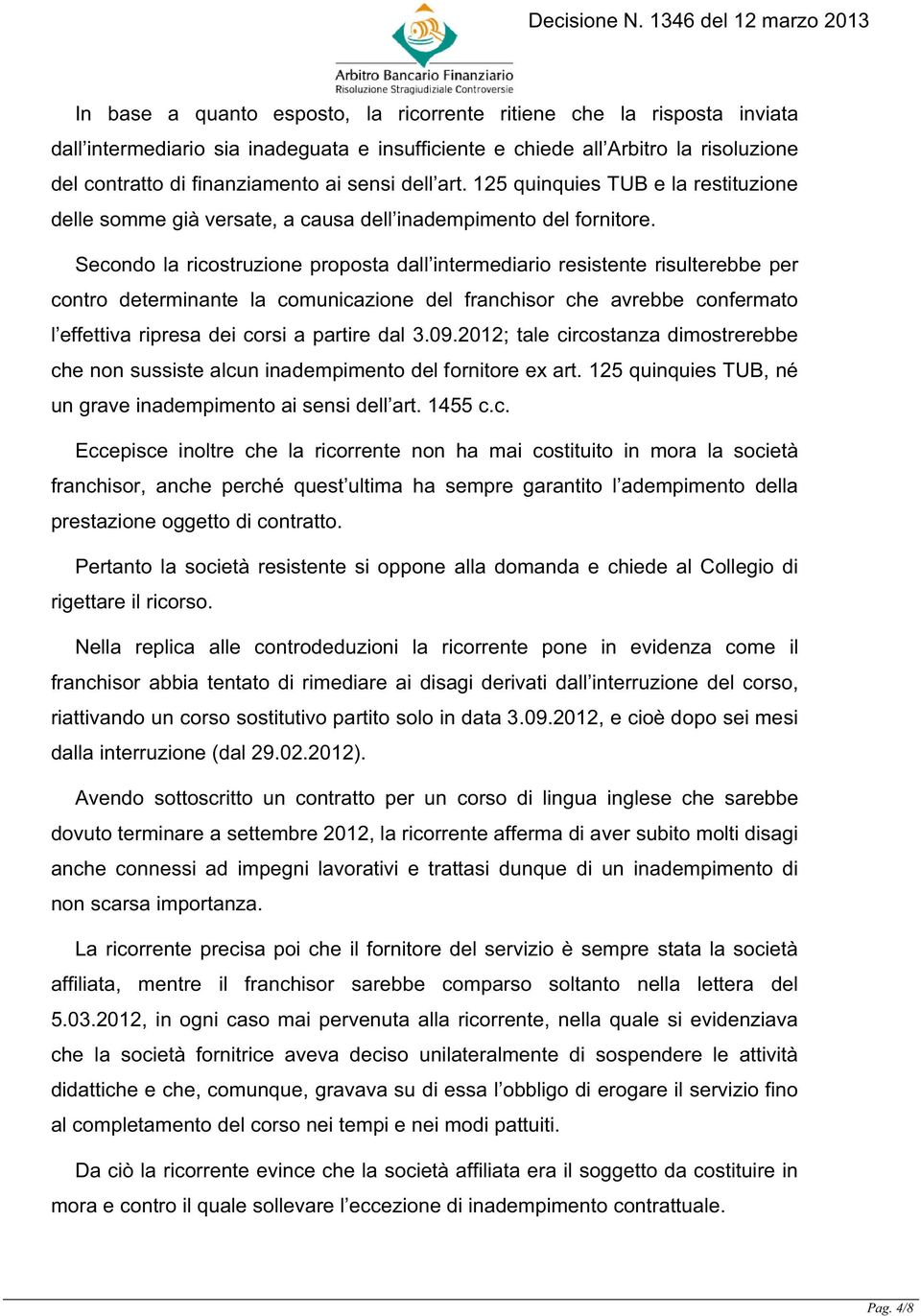 Secondo la ricostruzione proposta dall intermediario resistente risulterebbe per contro determinante la comunicazione del franchisor che avrebbe confermato l effettiva ripresa dei corsi a partire dal