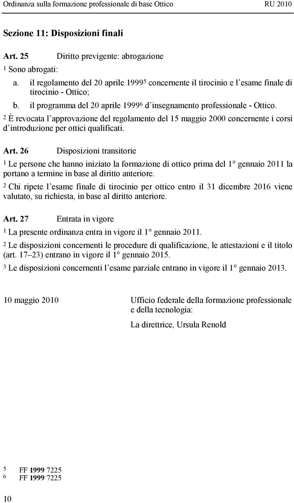 26 Disposizioni transitorie 1 Le persone che hanno iniziato la formazione di ottico prima del 1 gennaio 2011 la portano a termine in base al diritto anteriore.