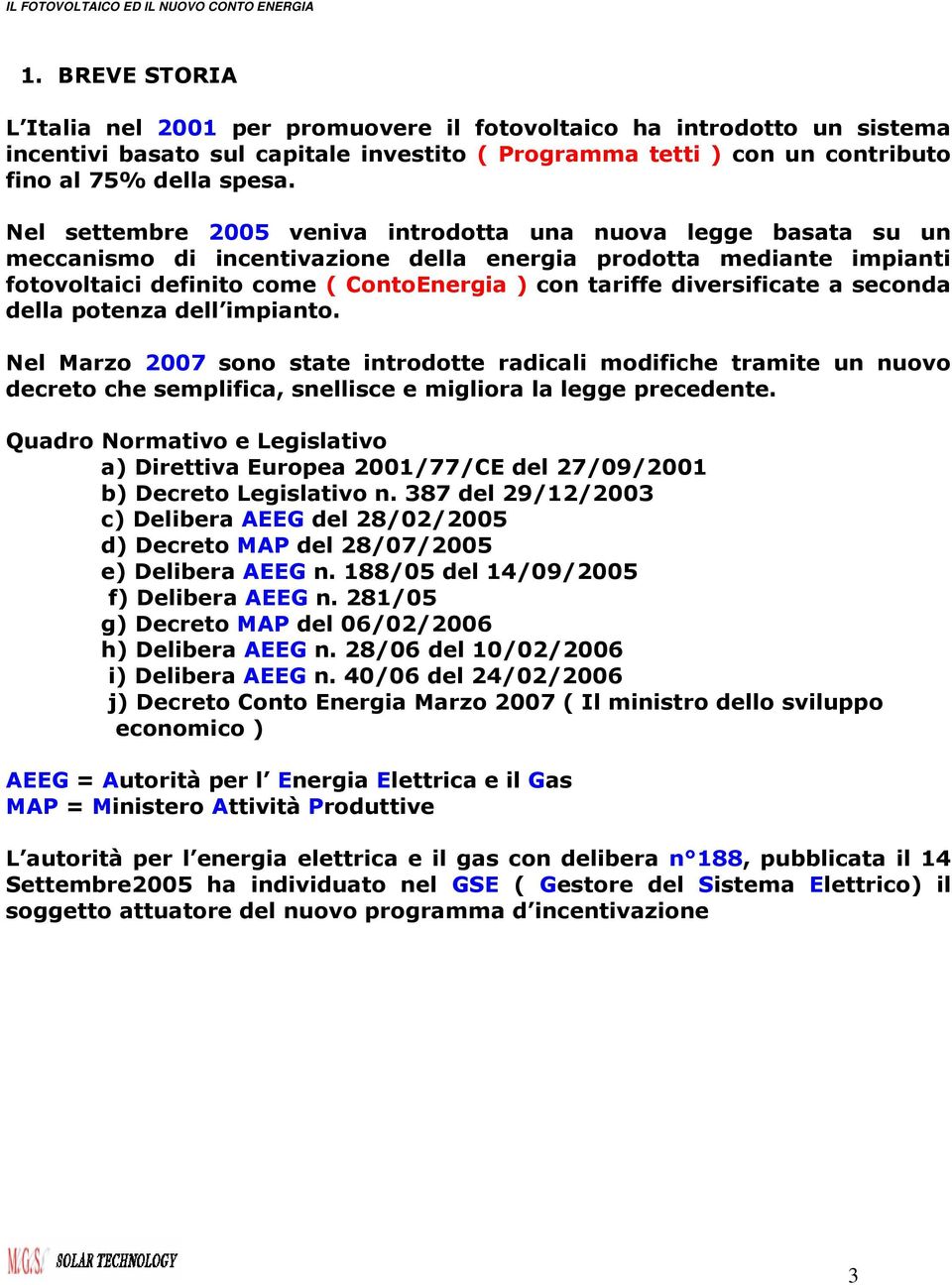 diversificate a seconda della potenza dell impianto. Nel Marzo 2007 sono state introdotte radicali modifiche tramite un nuovo decreto che semplifica, snellisce e migliora la legge precedente.