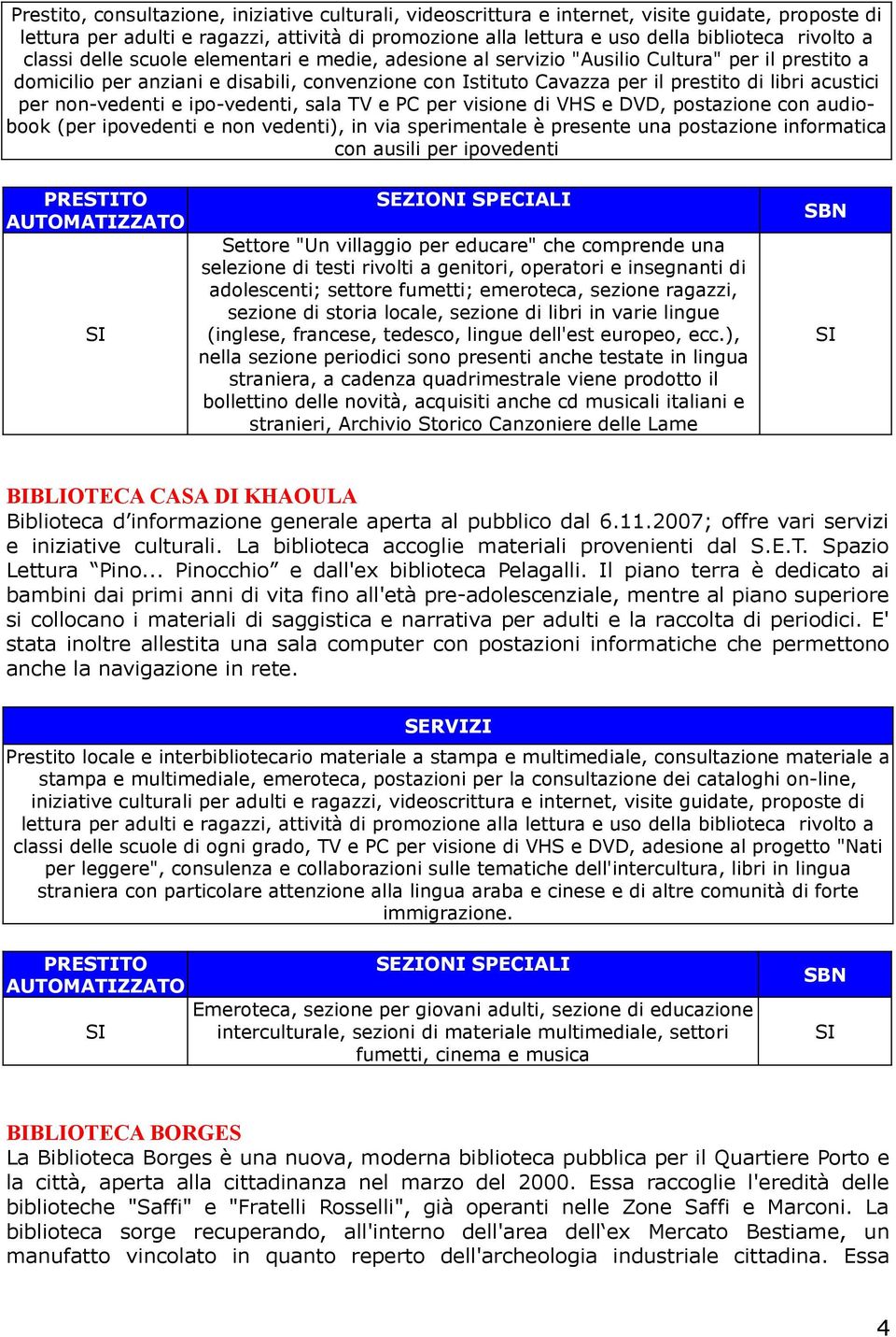 per non-vedenti e ipo-vedenti, sala TV e PC per visione di VHS e DVD, postazione con audiobook (per ipovedenti e non vedenti), in via sperimentale è presente una postazione informatica con ausili per