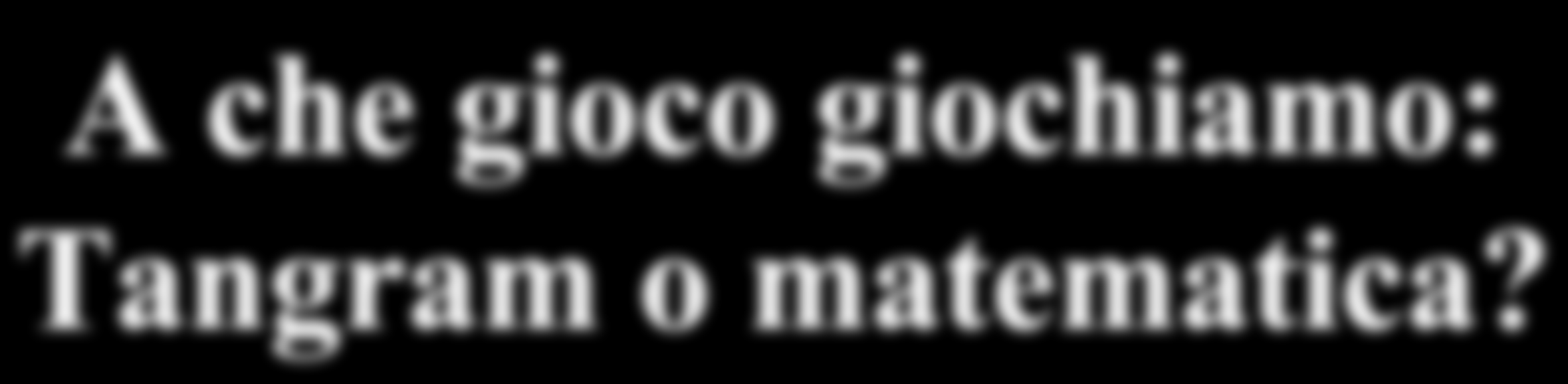 A che gioco giochiamo: Tangram o matematica? Siamo partiti con il video: Pellegrino C., Zuccheri L.