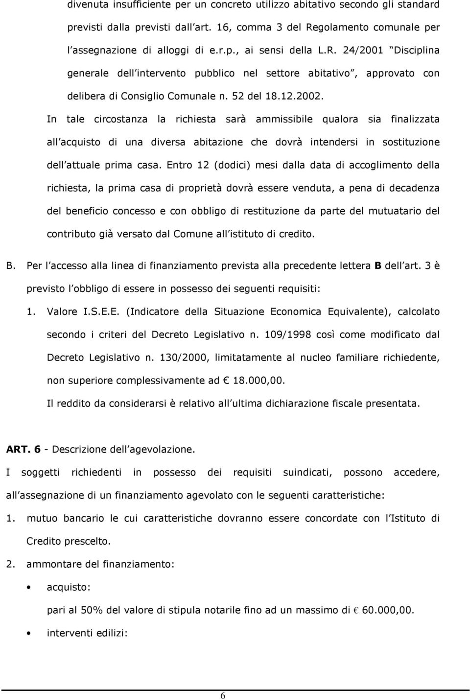 In tale circostanza la richiesta sarà ammissibile qualora sia finalizzata all acquisto di una diversa abitazione che dovrà intendersi in sostituzione dell attuale prima casa.