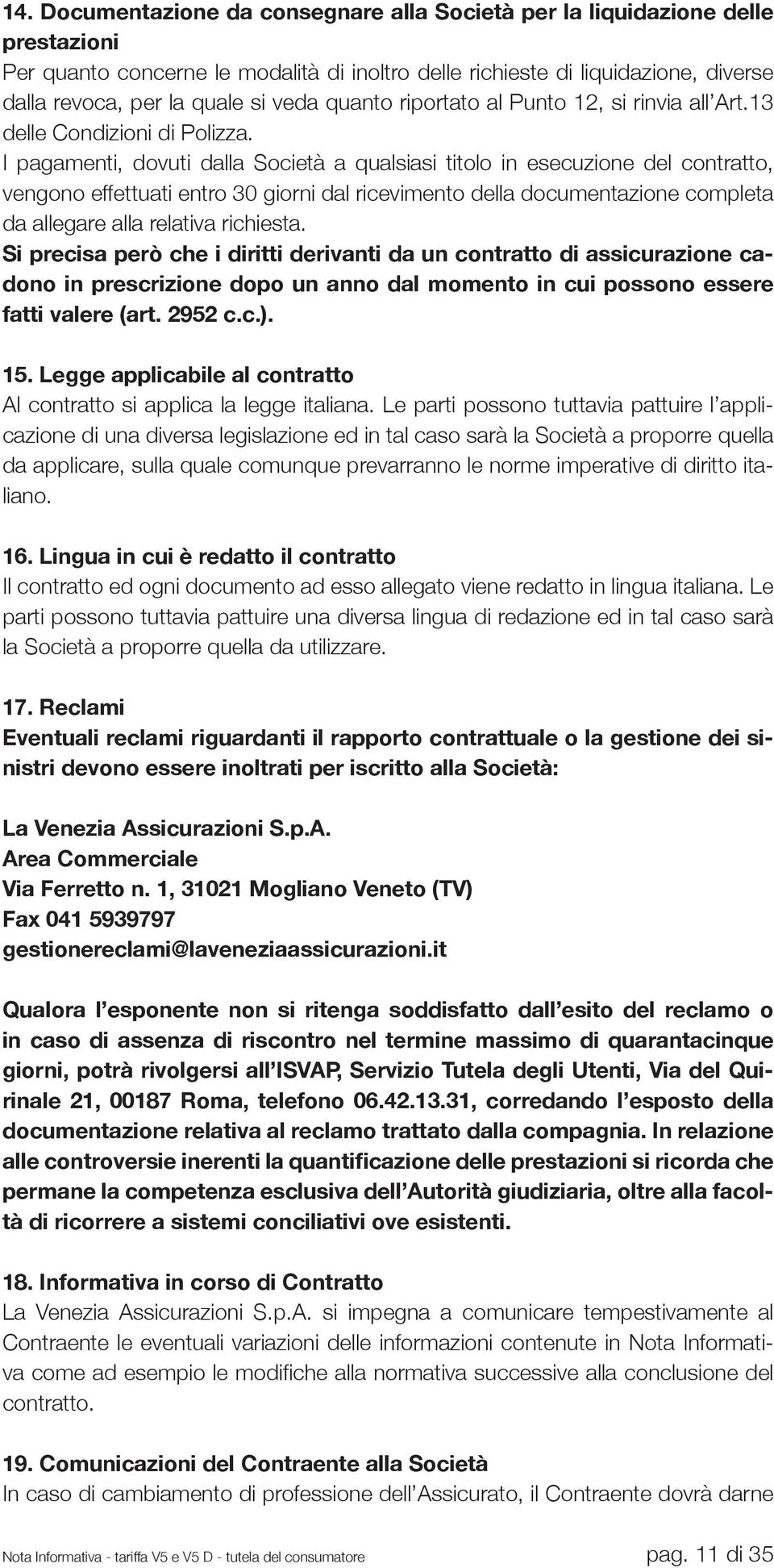 I pagamenti, dovuti dalla Società a qualsiasi titolo in esecuzione del contratto, vengono effettuati entro 30 giorni dal ricevimento della documentazione completa da allegare alla relativa richiesta.