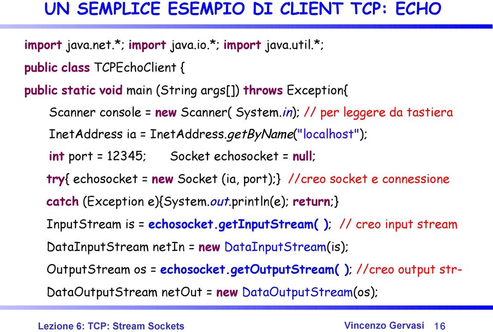 getByName("localhost"); int port = 12345; Socket echosocket = null; try{ echosocket = new Socket (ia, port);} //creo socket e connessione catch (Exception e){system.out.