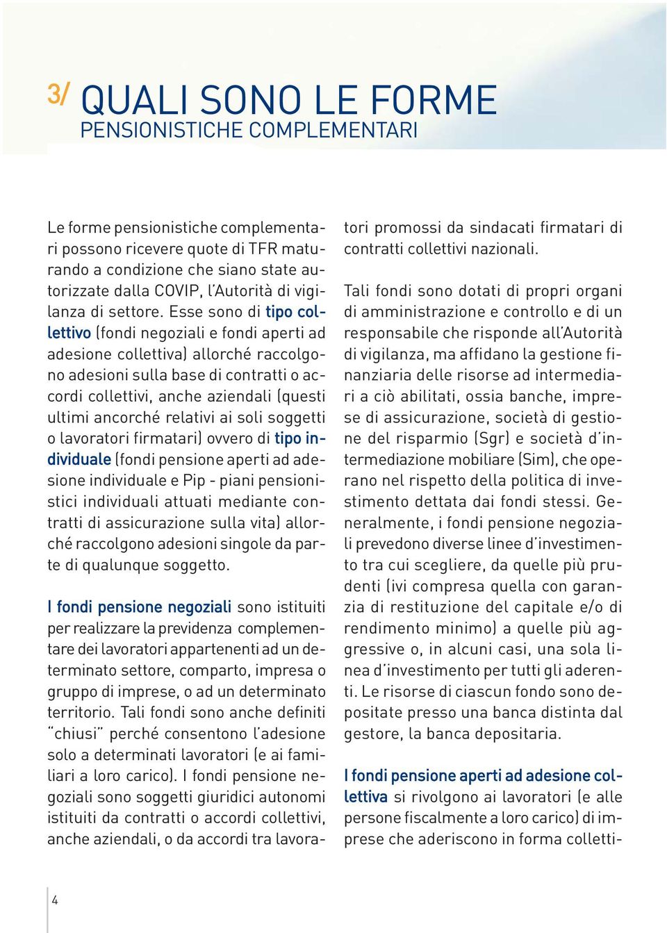 Esse sono di tipo collettivo (fondi negoziali e fondi aperti ad adesione collettiva) allorché raccolgono adesioni sulla base di contratti o accordi collettivi, anche aziendali (questi ultimi ancorché