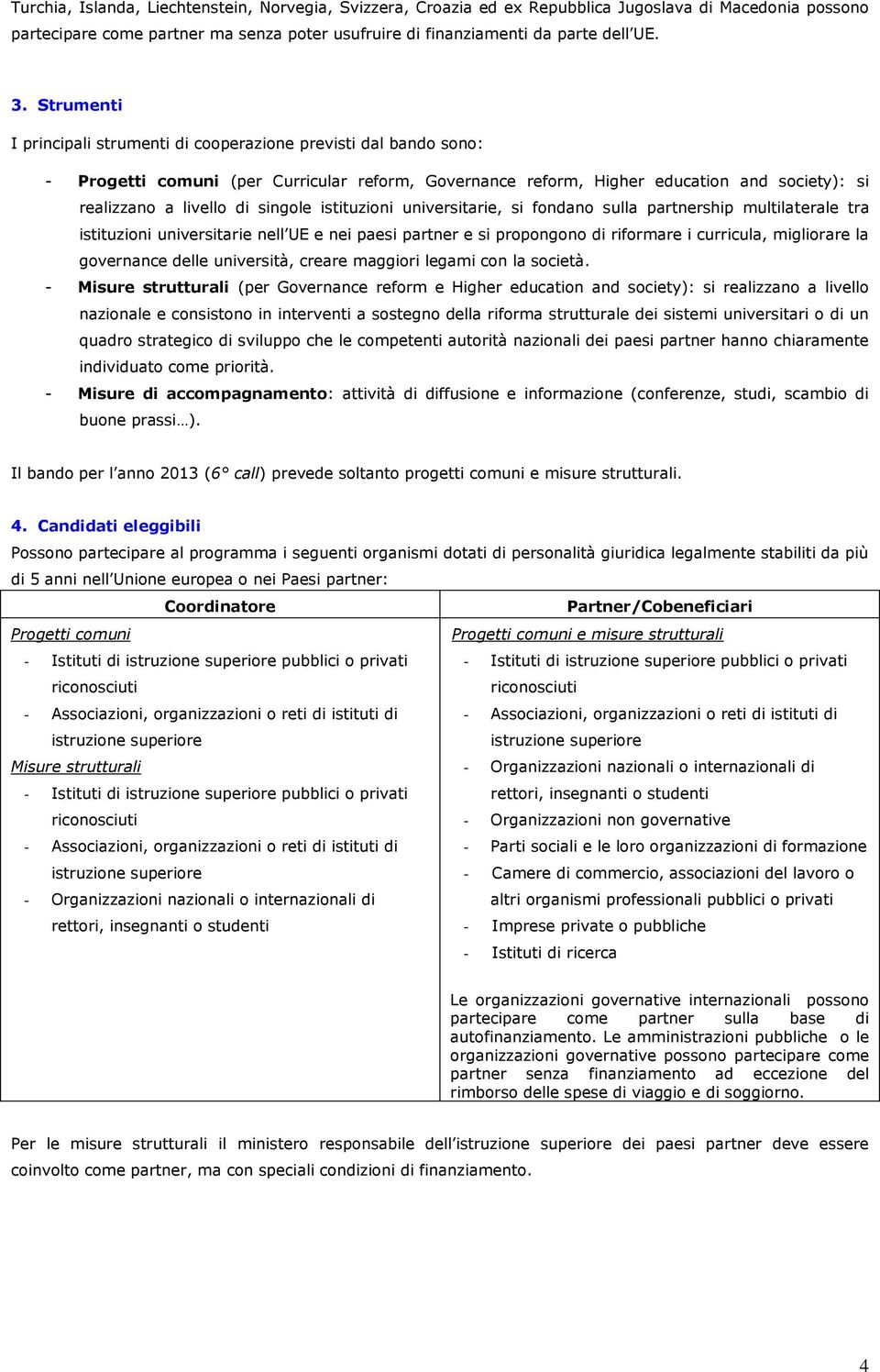 singole istituzioni universitarie, si fondano sulla partnership multilaterale tra istituzioni universitarie nell UE e nei paesi partner e si propongono di riformare i curricula, migliorare la