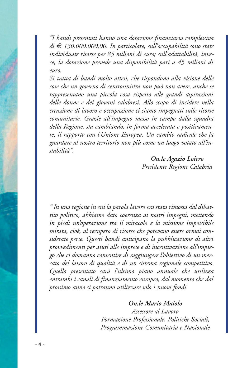 Si tratta di bandi molto attesi, che rispondono alla visione delle cose che un governo di centrosinistra non può non avere, anche se rappresentano una piccola cosa rispetto alle grandi aspirazioni