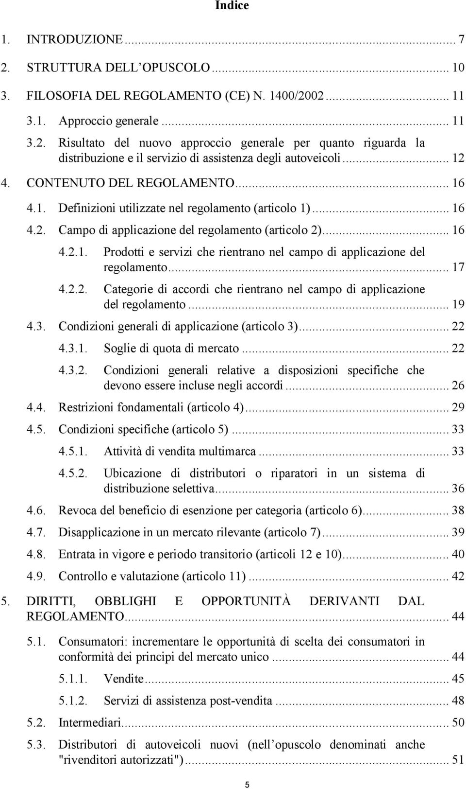 .. 17 4.2.2. Categorie di accordi che rientrano nel campo di applicazione del regolamento... 19 4.3. Condizioni generali di applicazione (articolo 3)... 22 4.3.1. Soglie di quota di mercato... 22 4.3.2. Condizioni generali relative a disposizioni specifiche che devono essere incluse negli accordi.