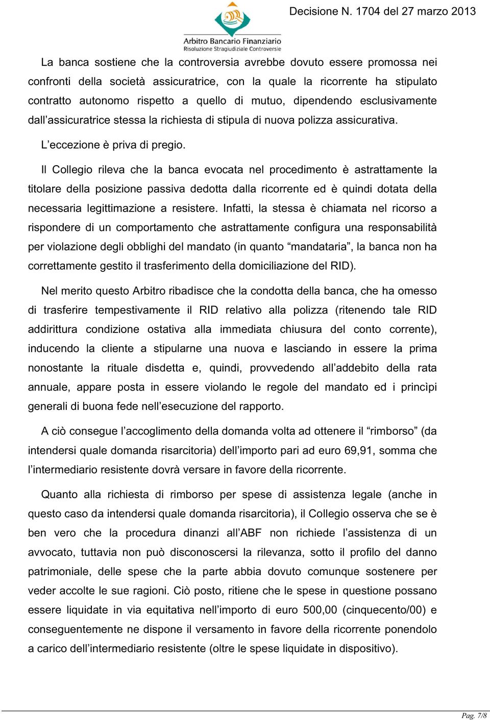 Il Collegio rileva che la banca evocata nel procedimento è astrattamente la titolare della posizione passiva dedotta dalla ricorrente ed è quindi dotata della necessaria legittimazione a resistere.