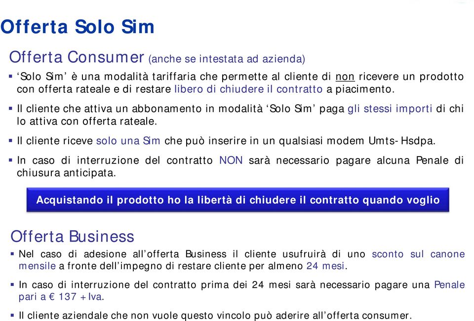 Il cliente riceve solo una Sim che può inserire in un qualsiasi modem Umts-Hsdpa. In caso di interruzione del contratto NON sarà necessario pagare alcuna Penale di chiusura anticipata.