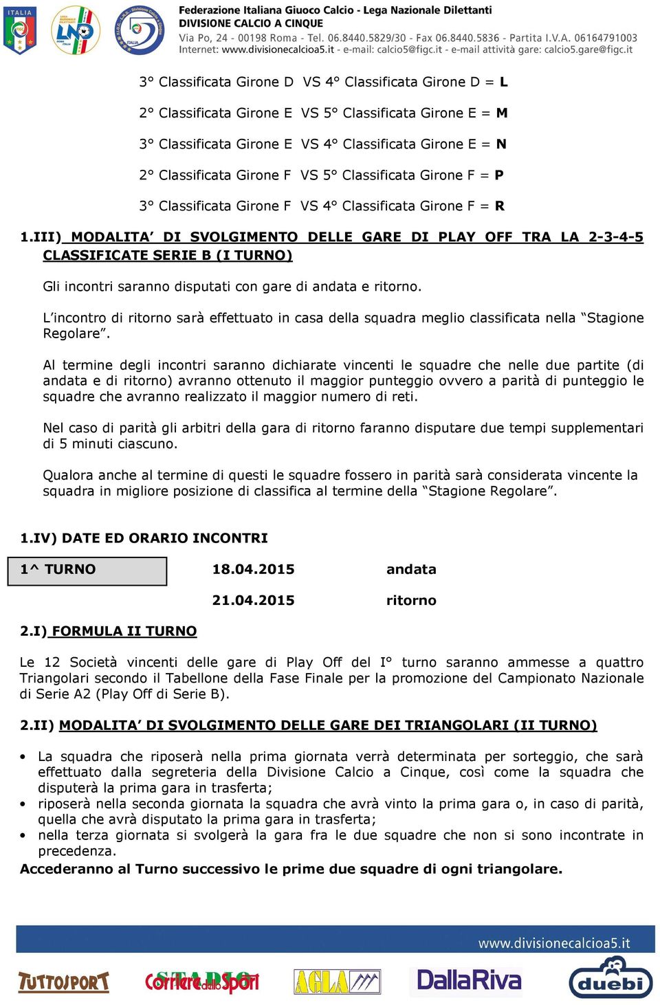 III) MODALITA DI SVOLGIMENTO DELLE GARE DI PLAY OFF TRA LA 2-3-4-5 CLASSIFICATE SERIE B (I TURNO) Gli incontri saranno disputati con gare di andata e ritorno.