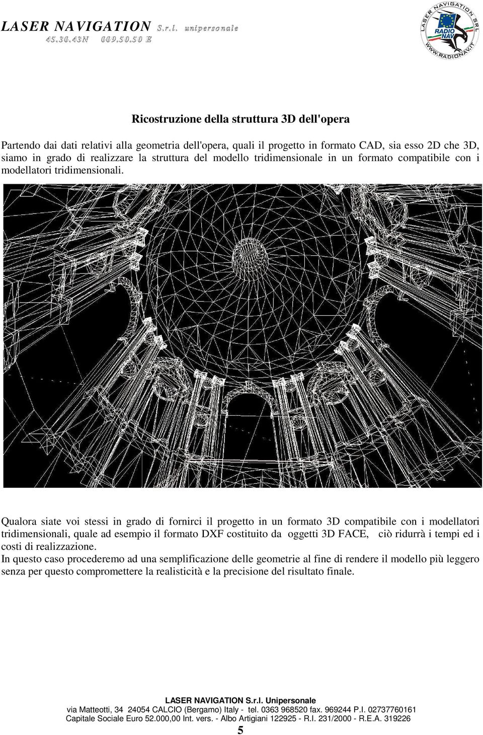 Qualora siate voi stessi in grado di fornirci il progetto in un formato 3D compatibile con i modellatori tridimensionali, quale ad esempio il formato DXF costituito da oggetti