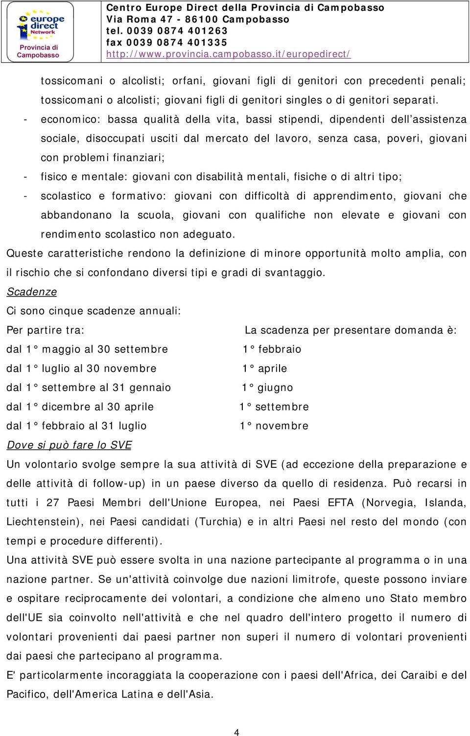 mentale: giovani con disabilità mentali, fisiche o di altri tipo; - scolastico e formativo: giovani con difficoltà di apprendimento, giovani che abbandonano la scuola, giovani con qualifiche non