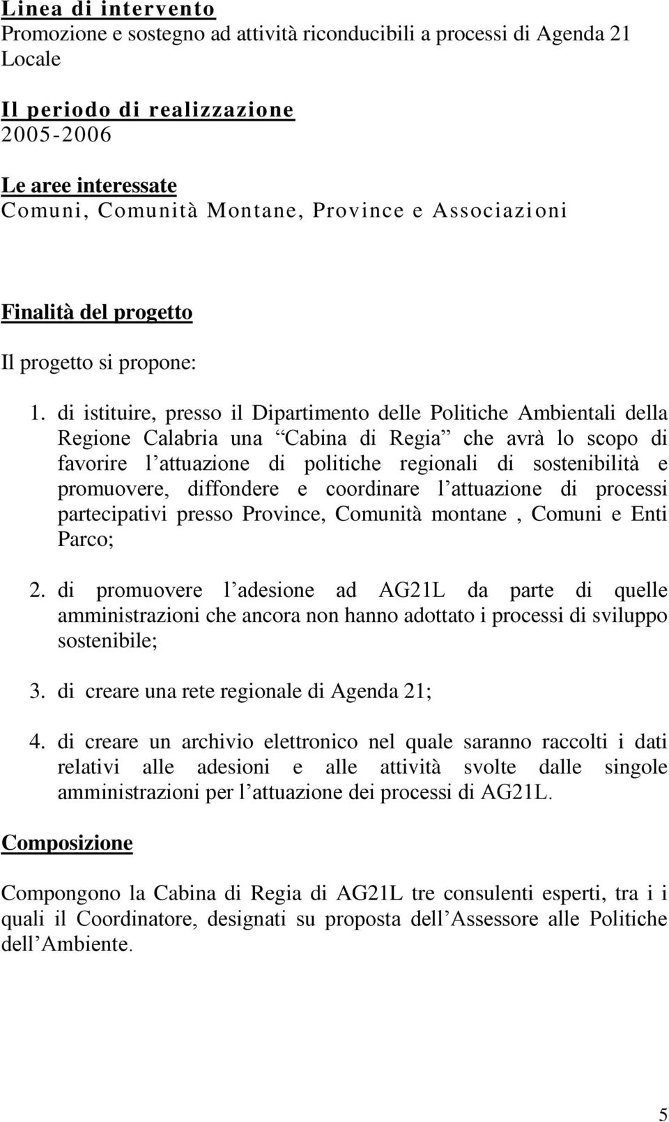 di istituire, presso il Dipartimento delle Politiche Ambientali della Regione Calabria una Cabina di Regia che avrà lo scopo di favorire l attuazione di politiche regionali di sostenibilità e