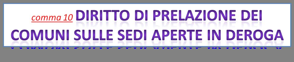 Il comma 10 mantiene la previsione della prelazione ai Comuni fino al 2022 delle sedi aperte IN DEROGA AL CRITERIO DEMOGRAFICO.