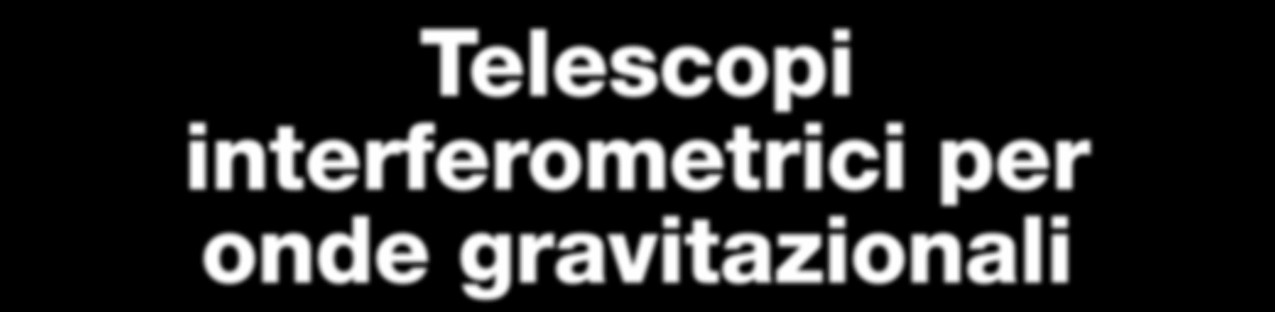 Telescopi interferometrici per onde gravitazionali Le onde gravitazionali distorcono lo spazio-tempo: al passaggio di un onda, la distanza fra due punti prefissati aumenta o diminuisce.