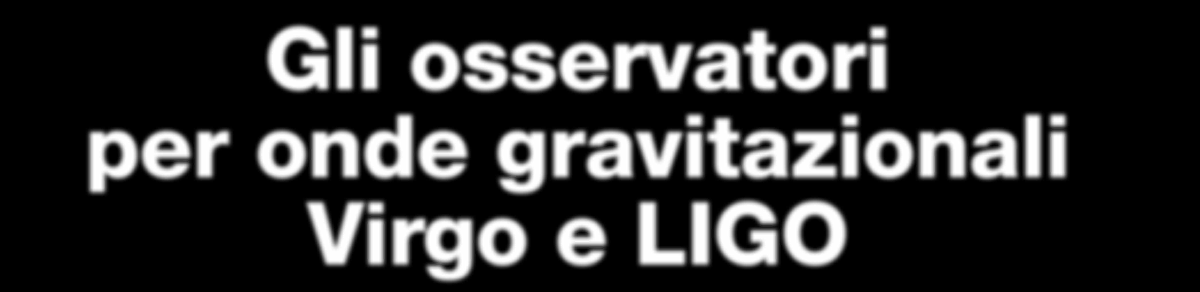 Gli osservatori per onde gravitazionali Virgo e LIGO Gli strumenti più avanzati per l osservazione di onde gravitazionali sono gli interferometri Virgo a Cascina, nei pressi di Pisa, e