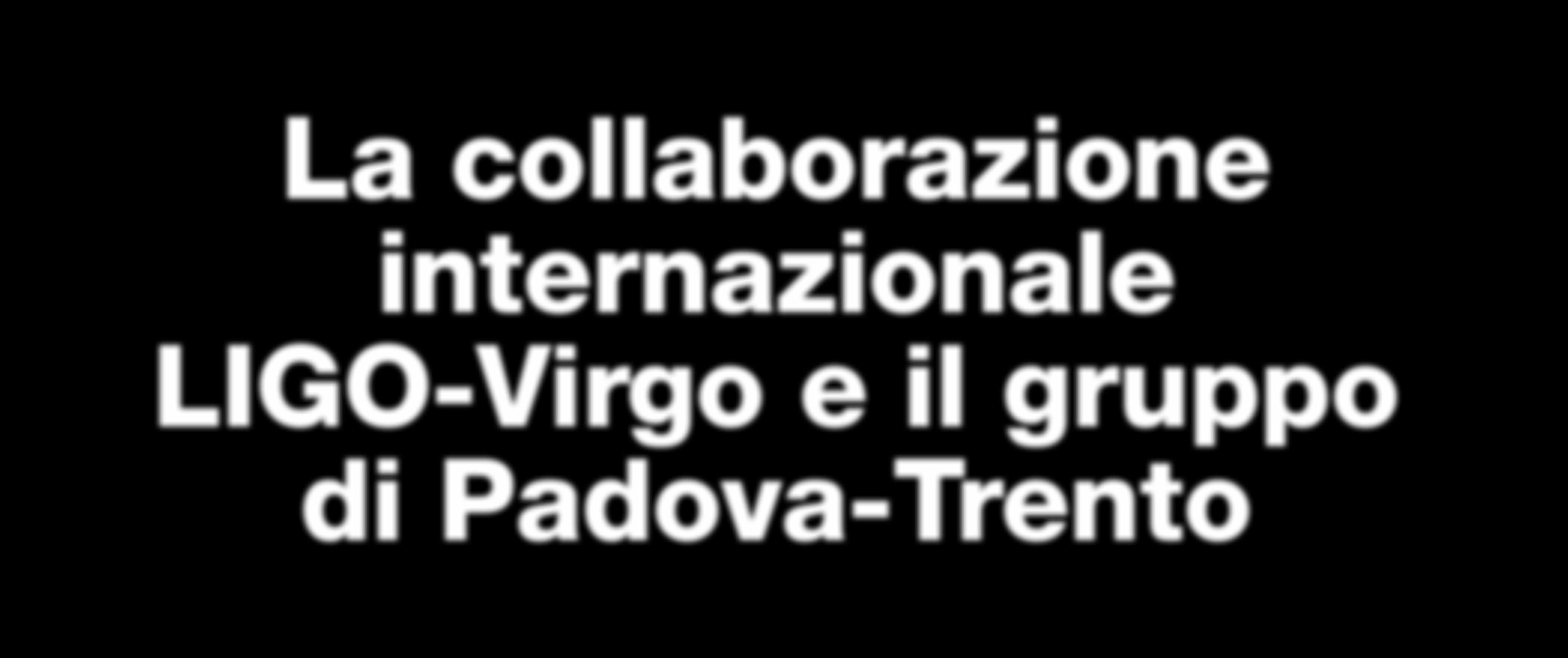 La collaborazione internazionale LIGO-Virgo e il gruppo di Padova-Trento Le ricerche di onde gravitazionali con interferometri sono condotte da una collaborazione mondiale che coinvolge oltre