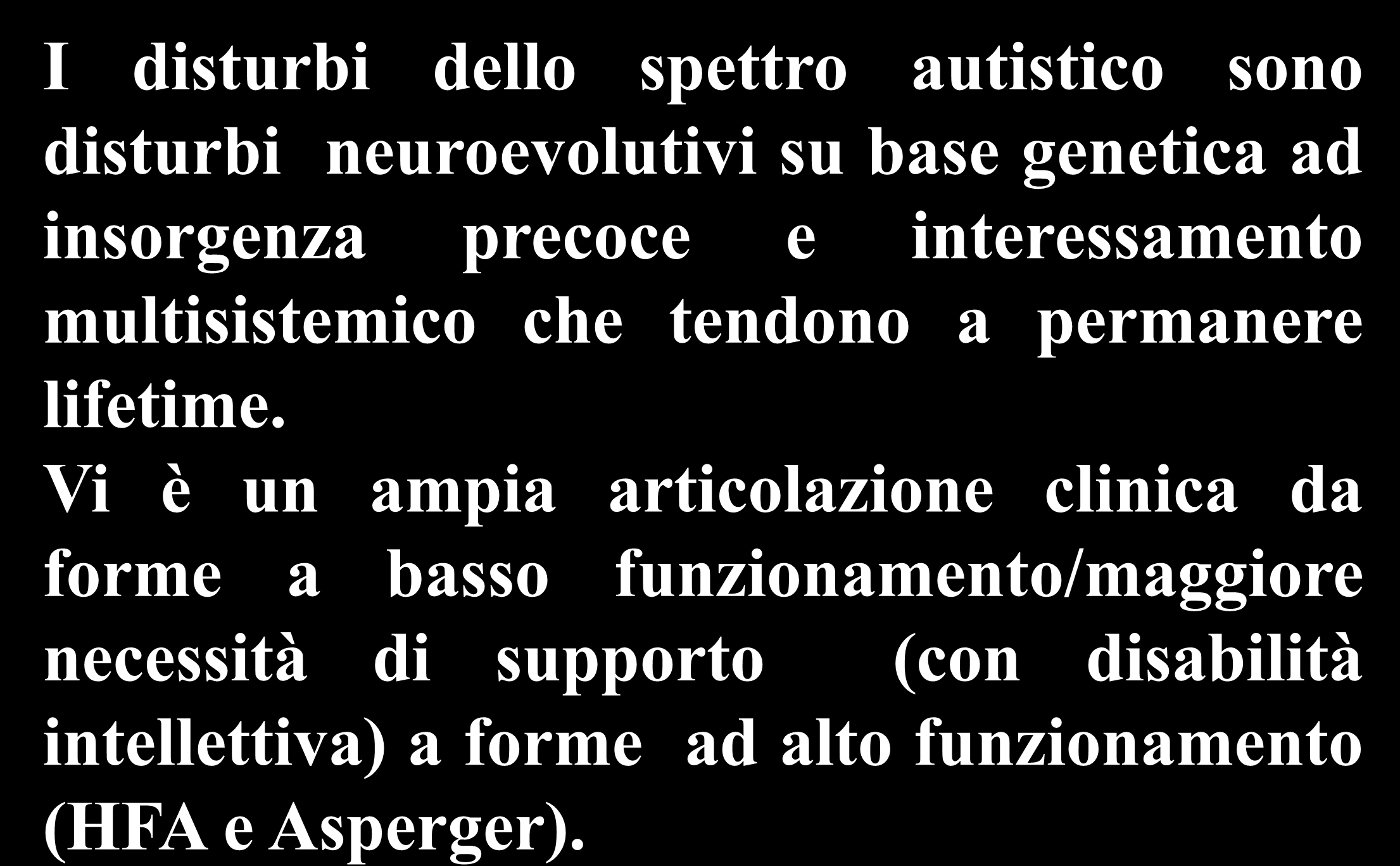 I disturbi dello spettro autistico sono disturbi neuroevolutivi su base genetica ad insorgenza precoce e interessamento multisistemico che tendono a permanere lifetime.