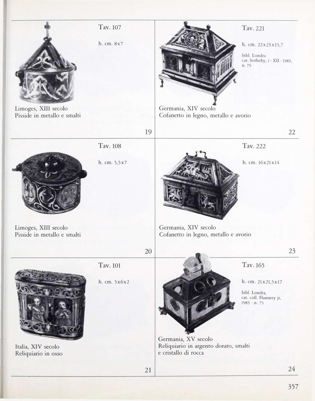 Tav. 221 h. cm. 22x23x15,7 bibl. Londra cat, Sotheby, I XII -198}, n. 79 Lìmoges, XIII secolo Pisside in metallo e smalti Germania, XIV secolo Cofanetto in legno, metallo e avorio 19 22 Tav. 108 Tav.
