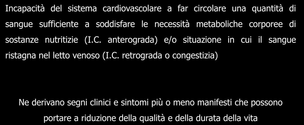 INSUFFICIENZA CARDIACA Definizione Incapacità del sistema cardiovascolare a far circolare una quantità di sangue sufficiente a soddisfare le necessità metaboliche corporee di sostanze nutritizie (I.C. anterograda) e/o situazione in cui il sangue ristagna nel letto venoso (I.