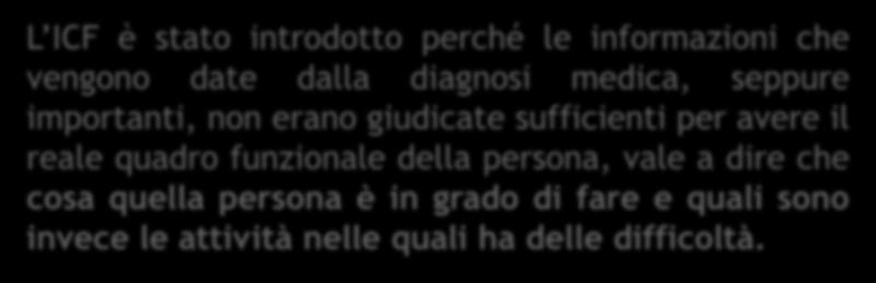 L ICF è stato introdotto perché le informazioni che vengono date dalla diagnosi medica, seppure importanti, non erano giudicate sufficienti per avere il