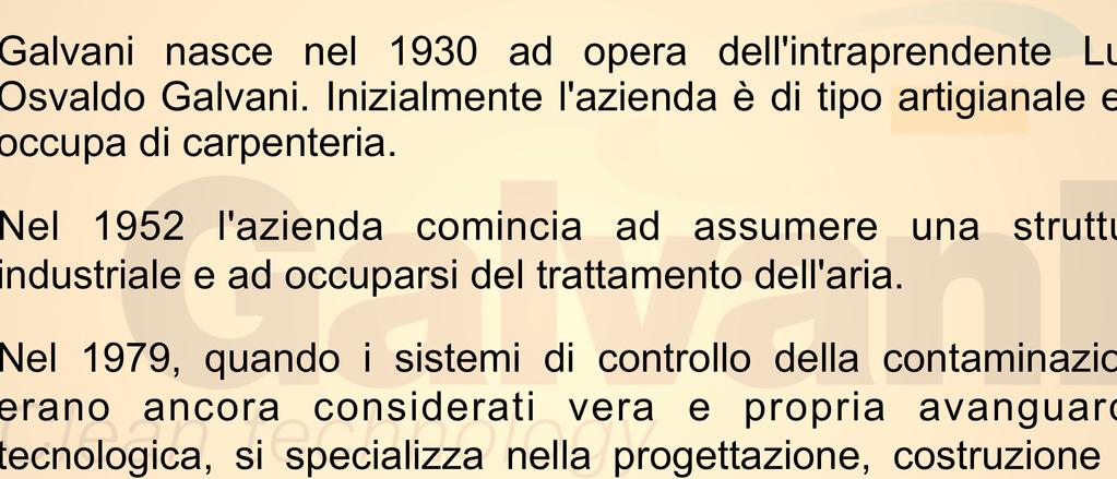 STORIA Galvani nasce nel 1930 ad opera dell'intraprendente Luigi Osvaldo Galvani. Inizialmente l'azienda è di tipo artigianale e si occupa di carpenteria.