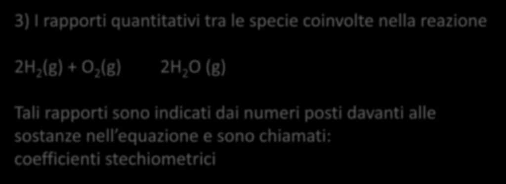 LE REAZIONI CHIMICHE 3) I rapporti quantitativi tra le specie coinvolte nella reazione 2H 2 (g) + O 2 (g) 2H 2 O (g) Tali rapporti sono indicati dai numeri posti davanti alle