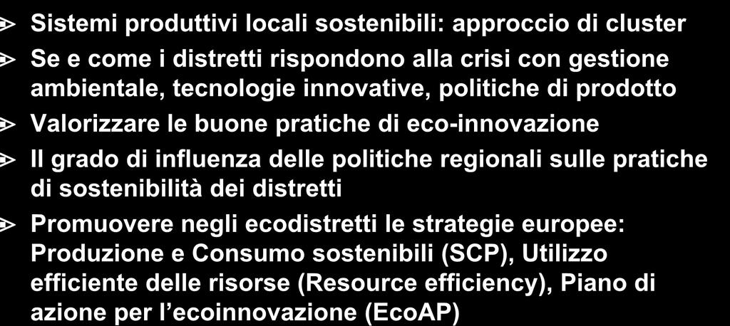 Ecodistretti 2012: obiettivi Sistemi produttivi locali sostenibili: approccio di cluster Se e come i distretti rispondono alla crisi con gestione ambientale, tecnologie innovative, politiche di