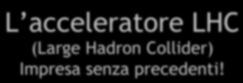 L acceleratore LHC (Large Hadron Collider) Impresa senza precedenti!