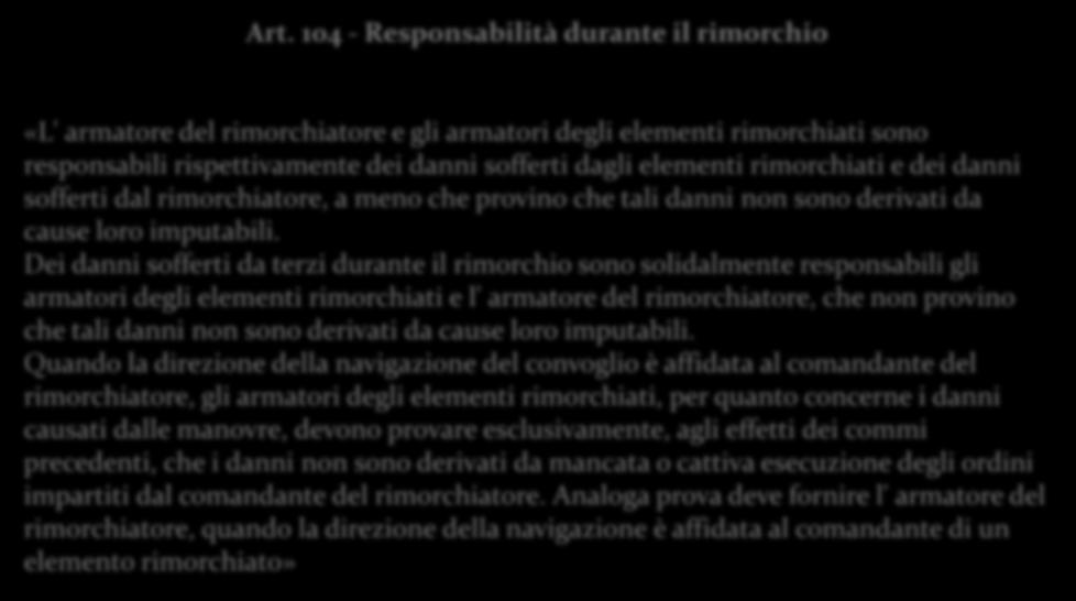 Art. 104 - Responsabilità durante il rimorchio «L' armatore del rimorchiatore e gli armatori degli elementi rimorchiati sono responsabili rispettivamente dei danni sofferti dagli elementi rimorchiati