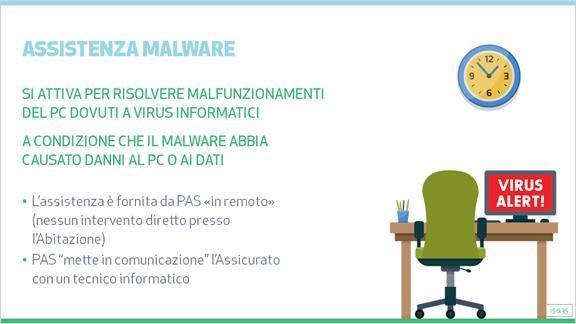 1.15 Assistenza Malware L Assistenza Malware si attiva per risolvere malfunzionamenti del PC dell Assicurato o di un familiare dovuti a virus informatici.