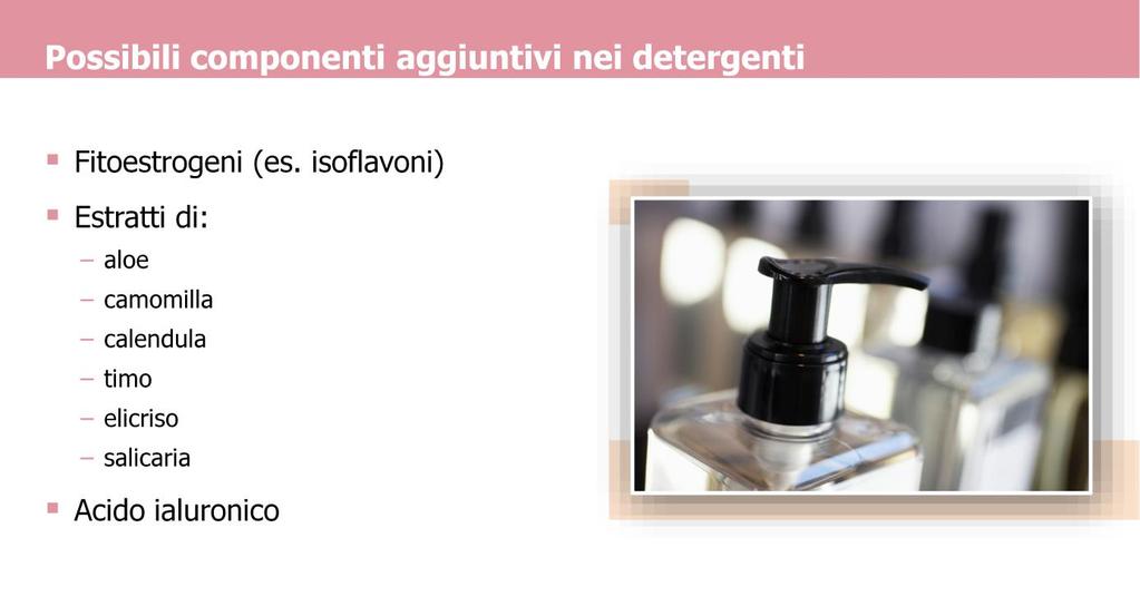 Il detergente può essere inoltre arricchito con fitoestrogeni, come gli isoflavoni, molecole naturali di origine vegetale capaci di interagire con i recettori per gli estrogeni presenti nel nostro