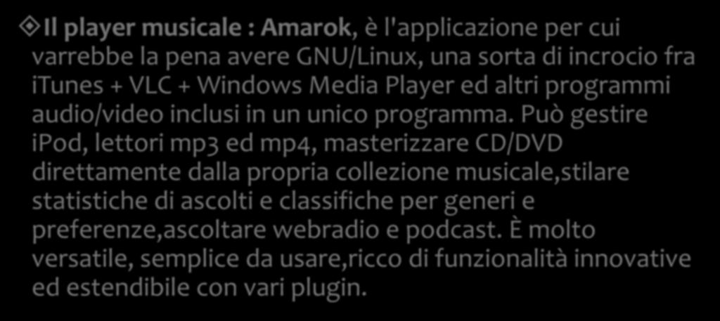 I programmi Il player musicale : Amarok, è l'applicazione per cui varrebbe la pena avere GNU/Linux, una sorta di incrocio fra itunes + VLC + Windows Media Player ed altri programmi audio/video