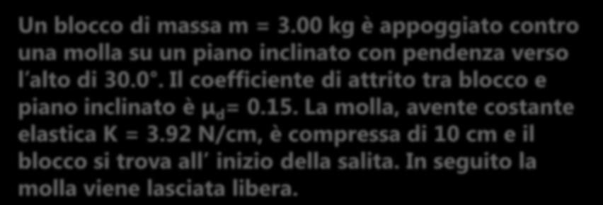 ESERCIZIO 3 Un blocco di massa m = 3.00 kg è appoggiato contro una molla su un piano inclinato con pendenza verso l alto di 30.0. Il coefficiente di attrito tra blocco e piano inclinato è μ d = 0.