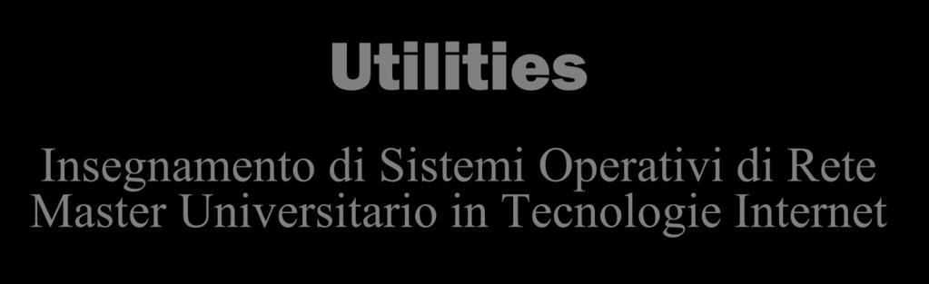 Utilities Insegnamento di Sistemi Operativi di Rete Master Universitario in Tecnologie Internet Domenico De Guglielmo E-mail: domenicodegu@virgilio.