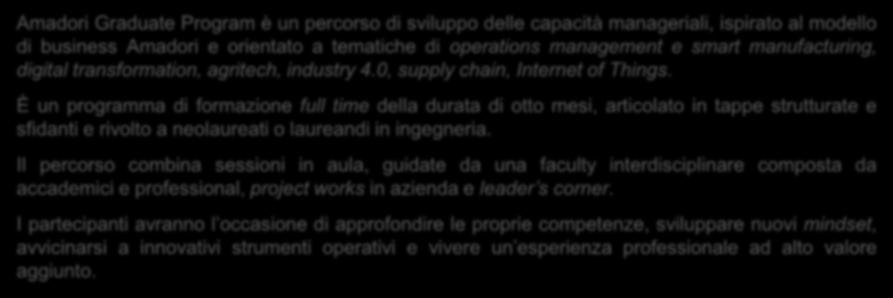 CONCEPT Amadori Graduate Program è un percorso di sviluppo delle capacità manageriali, ispirato al modello di business Amadori e orientato a tematiche di operations management e smart manufacturing,