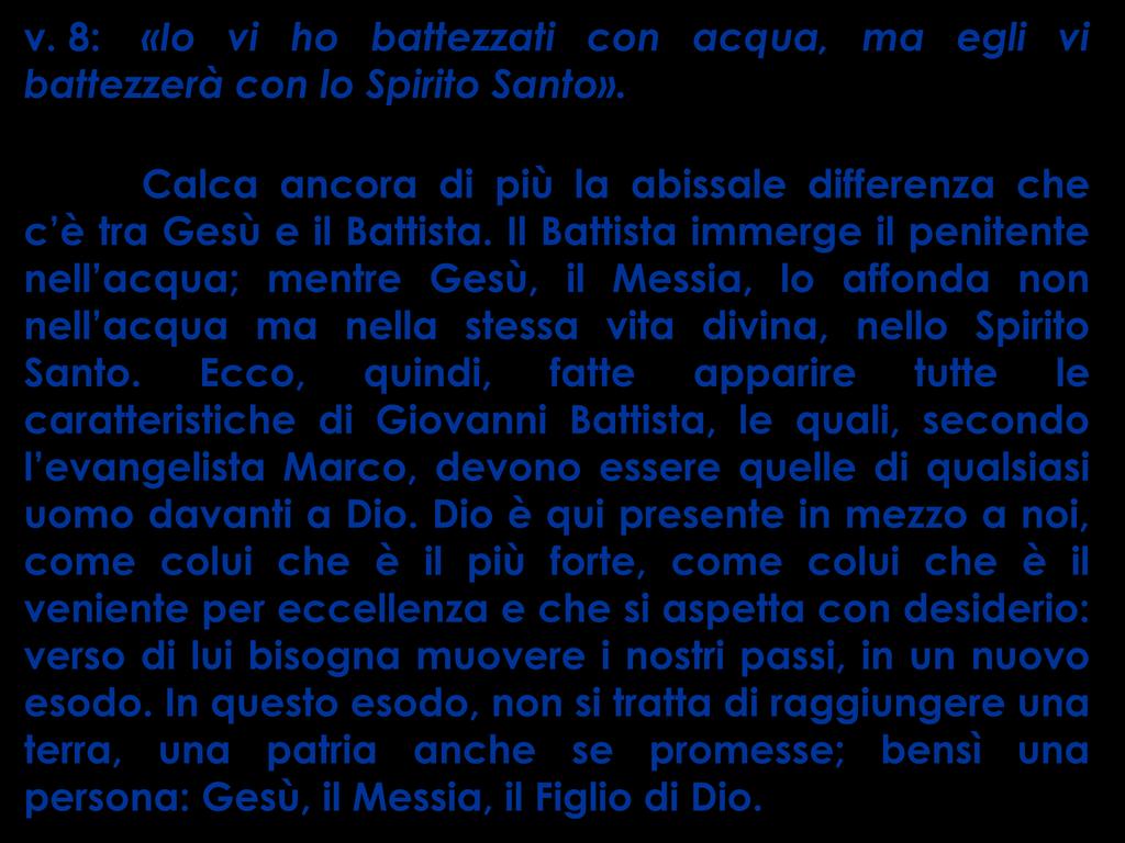 v. 8: «Io vi ho battezzati con acqua, ma egli vi battezzerà con lo Spirito Santo». Calca ancora di più la abissale differenza che c è tra Gesù e il Battista.