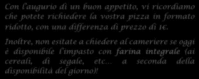 Barbera / Arneis (37cl) 4,00 Con l augurio di un buon appetito, vi ricordiamo che potete richiedere la vostra pizza in formato ridotto, con una differenza di prezzo di