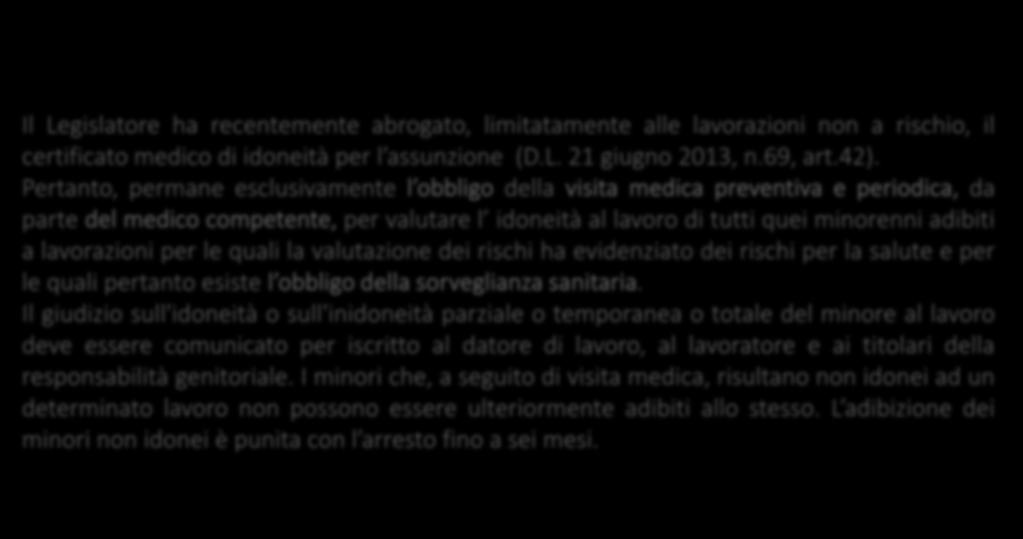 Pertanto, permane esclusivamente l obbligo della visita medica preventiva e periodica, da parte del medico competente, per valutare l idoneità al lavoro di tutti quei minorenni adibiti a lavorazioni