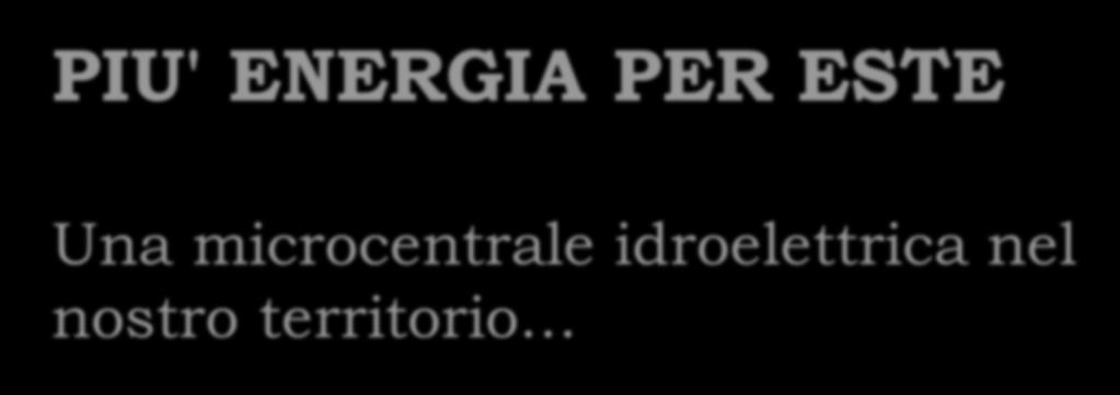 PIU' ENERGIA PER ESTE Una microcentrale idroelettrica nel nostro territorio.