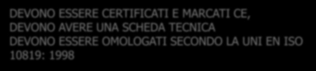 DEVONO ESSERE CERTIFICATI E MARCATI CE, DEVONO AVERE UNA SCHEDA TECNICA DEVONO ESSERE OMOLOGATI SECONDO LA UNI EN ISO 10819: 1998 N. B.