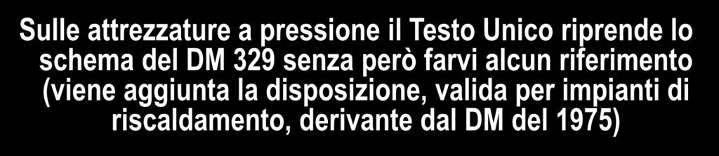 Osservazioni sul contenuto del Testo Unico Sulle attrezzature a pressione il Testo Unico riprende lo schema del DM 329 senza però farvi alcun riferimento (viene aggiunta la disposizione, valida per