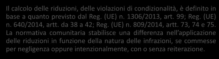 Il calcolo delle riduzioni, delle violazioni di condizionalità, è definito in base a quanto previsto dal Reg. (UE) n. 1306/2013, art. 99; Reg. (UE) n. 640/2014, artt. da 38 a 42; Reg. (UE) n. 809/2014, artt.