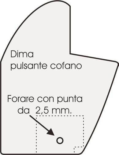 DIMA DI FORATURA PER IL POSIZIONAMENTO DEL PULSANTE COFANO Ritagliare la dima e posizionarla come illustrato a pagina 4. N.B.